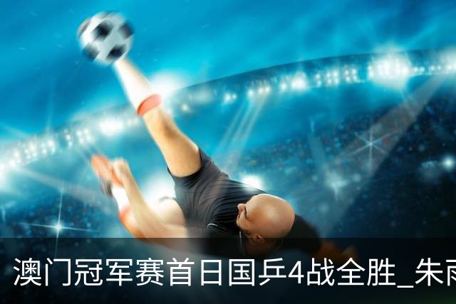 澳门冠军赛首日国乒4战全胜 朱雨玲赢复出开门红